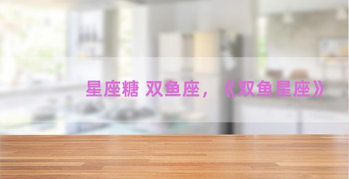 星座糖 双鱼座，《双鱼星座》